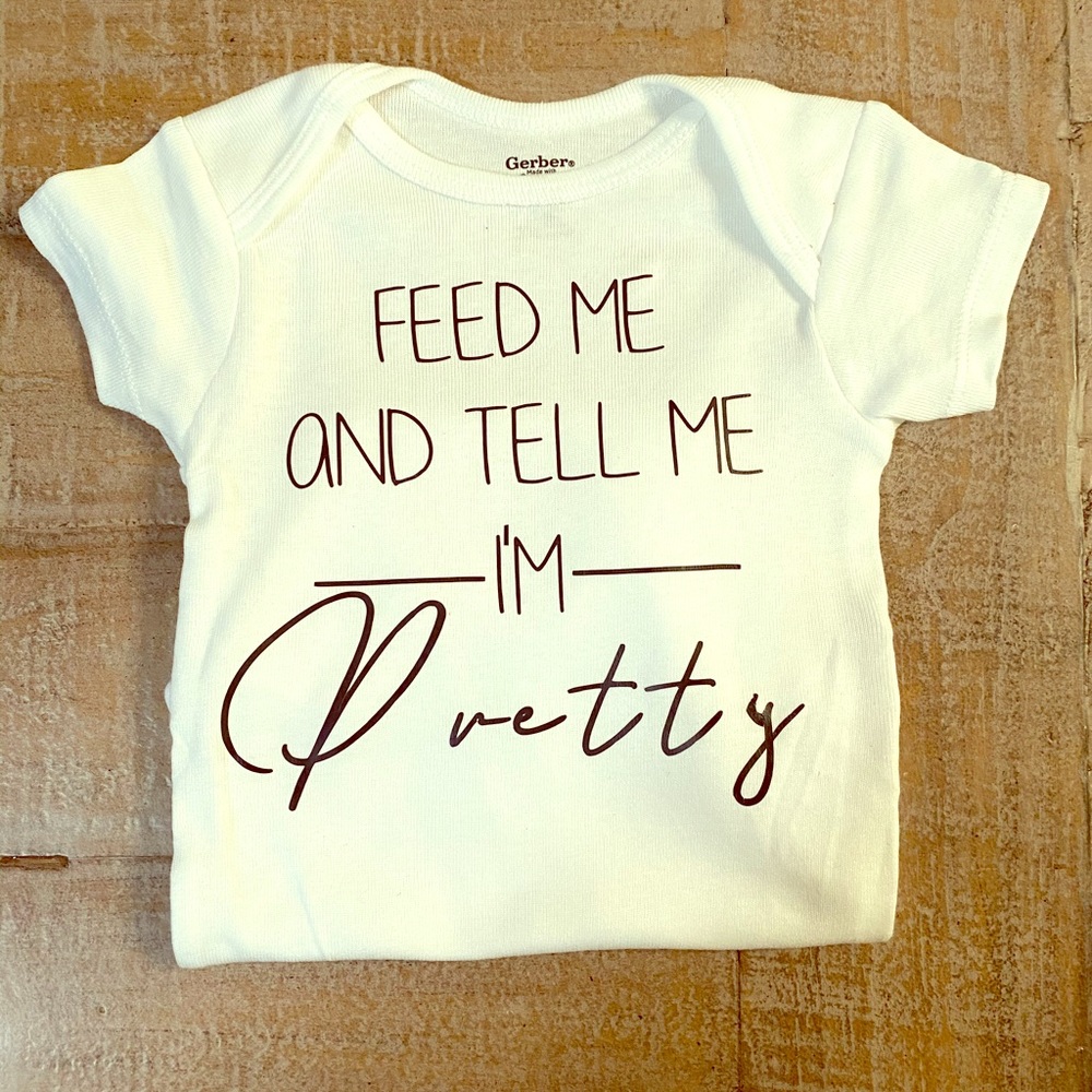 Feed me and tell me I’m pretty! T or onesie